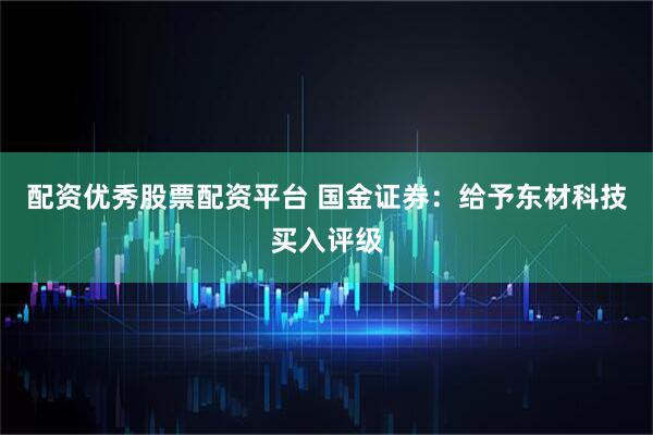 配资优秀股票配资平台 国金证券：给予东材科技买入评级
