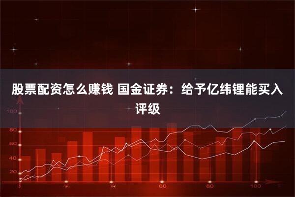 股票配资怎么赚钱 国金证券：给予亿纬锂能买入评级