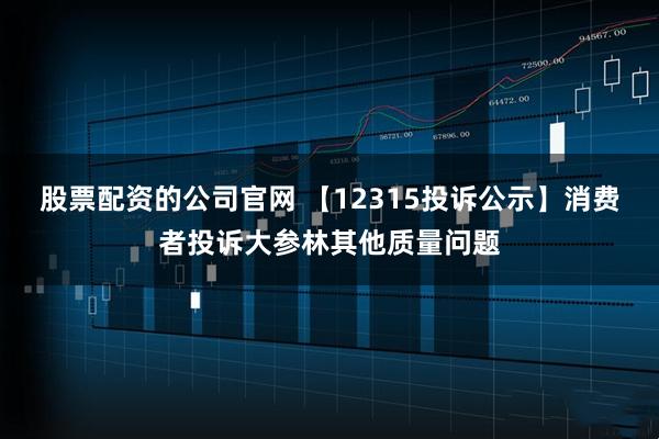 股票配资的公司官网 【12315投诉公示】消费者投诉大参林其他质量问题