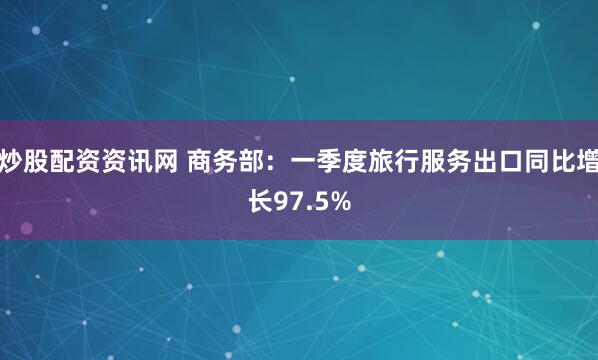 炒股配资资讯网 商务部：一季度旅行服务出口同比增长97.5%