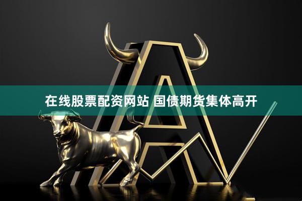 在线股票配资网站 国债期货集体高开