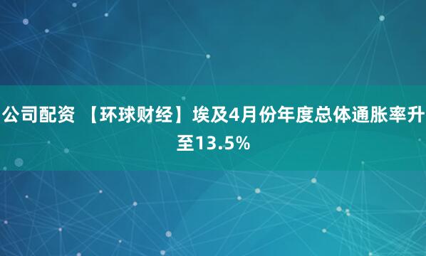公司配资 【环球财经】埃及4月份年度总体通胀率升至13.5%