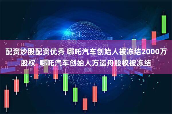 配资炒股配资优秀 哪吒汽车创始人被冻结2000万股权  哪吒汽车创始人方运舟股权被冻结