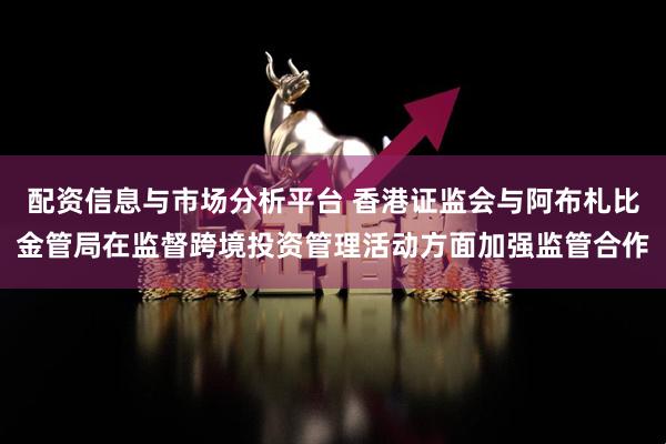 配资信息与市场分析平台 香港证监会与阿布札比金管局在监督跨境投资管理活动方面加强监管合作