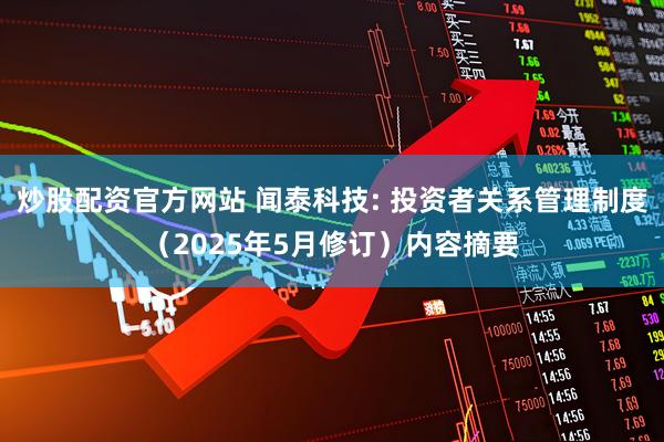 炒股配资官方网站 闻泰科技: 投资者关系管理制度（2025年5月修订）内容摘要