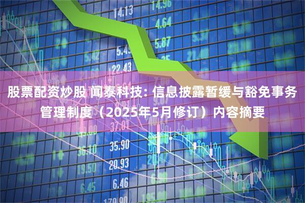 股票配资炒股 闻泰科技: 信息披露暂缓与豁免事务管理制度（2025年5月修订）内容摘要