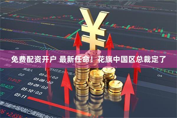 免费配资开户 最新任命！花旗中国区总裁定了