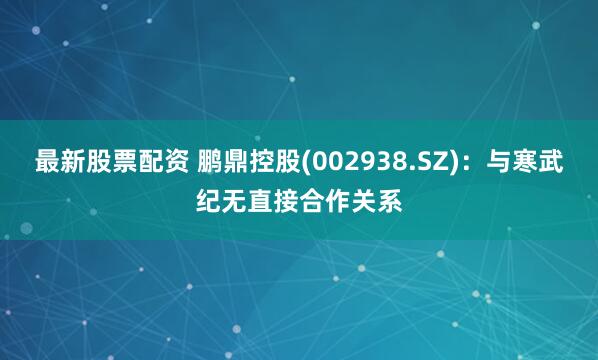 最新股票配资 鹏鼎控股(002938.SZ)：与寒武纪无直接合作关系