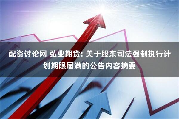 配资讨论网 弘业期货: 关于股东司法强制执行计划期限届满的公告内容摘要