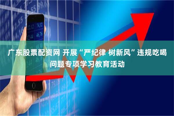 广东股票配资网 开展“严纪律 树新风”违规吃喝问题专项学习教育活动