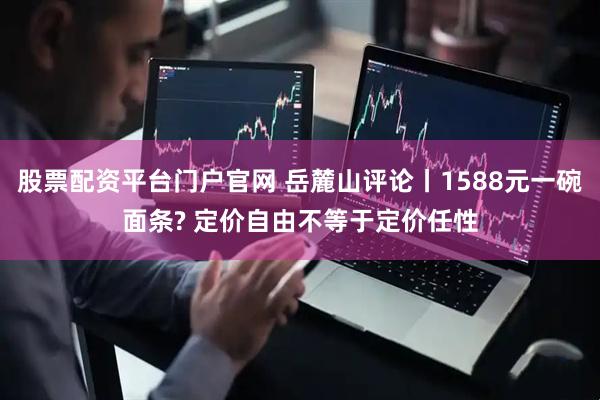 股票配资平台门户官网 岳麓山评论丨1588元一碗面条? 定价自由不等于定价任性