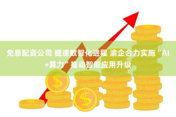 免息配资公司 提速数智化进程 渝企合力实施“AI+算力”推动智能应用升级