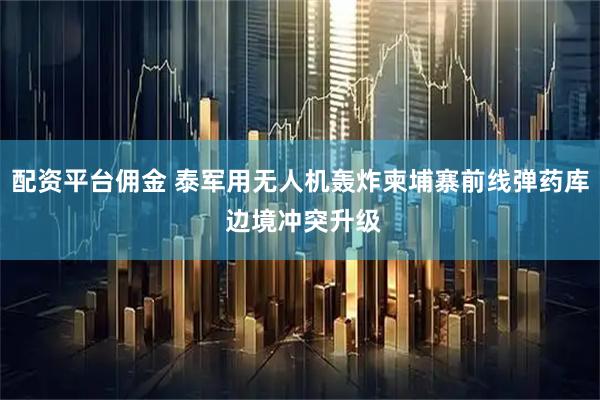 配资平台佣金 泰军用无人机轰炸柬埔寨前线弹药库 边境冲突升级