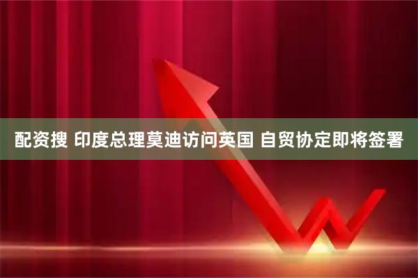配资搜 印度总理莫迪访问英国 自贸协定即将签署