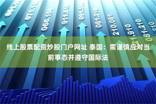 线上股票配资炒股门户网址 泰国：需谨慎应对当前事态并遵守国际法