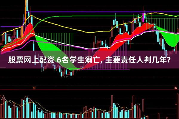 股票网上配资 6名学生溺亡, 主要责任人判几年?