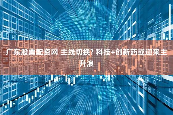 广东股票配资网 主线切换? 科技+创新药或迎来主升浪