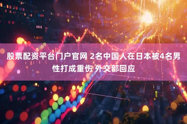 股票配资平台门户官网 2名中国人在日本被4名男性打成重伤 外交部回应