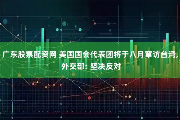 广东股票配资网 美国国会代表团将于八月窜访台湾, 外交部: 坚决反对