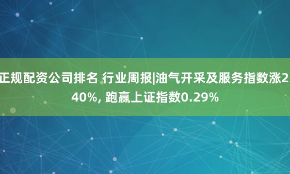 正规配资公司排名 行业周报|油气开采及服务指数涨2.40%, 跑赢上证指数0.29%