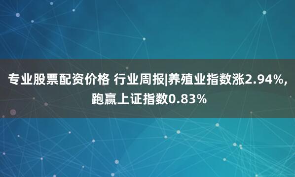 专业股票配资价格 行业周报|养殖业指数涨2.94%, 跑赢上证指数0.83%