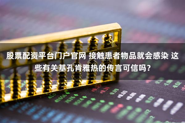 股票配资平台门户官网 接触患者物品就会感染 这些有关基孔肯雅热的传言可信吗？