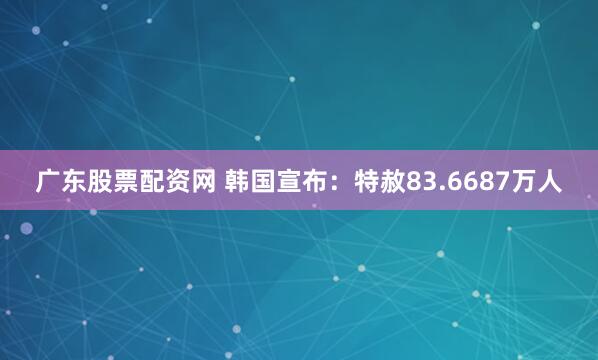 广东股票配资网 韩国宣布：特赦83.6687万人