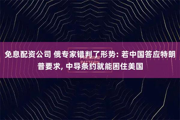 免息配资公司 俄专家错判了形势: 若中国答应特朗普要求, 中导条约就能困住美国