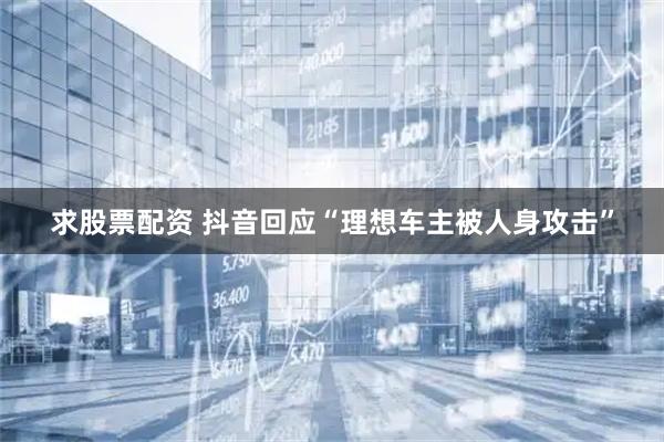 求股票配资 抖音回应“理想车主被人身攻击”
