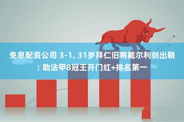 免息配资公司 3-1, 31岁拜仁旧将戴尔利剑出鞘: 助法甲8冠王开门红+排名第一