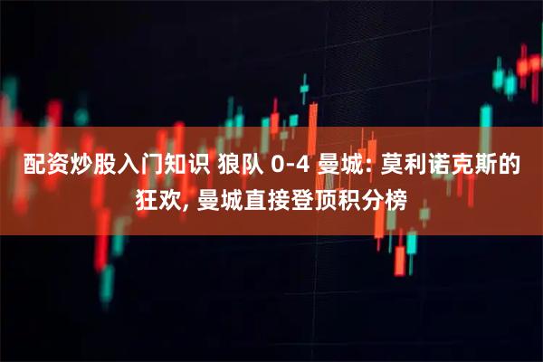 配资炒股入门知识 狼队 0-4 曼城: 莫利诺克斯的狂欢, 曼城直接登顶积分榜