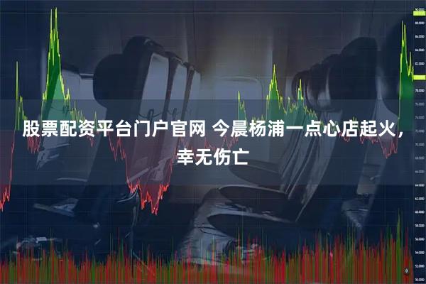 股票配资平台门户官网 今晨杨浦一点心店起火，幸无伤亡