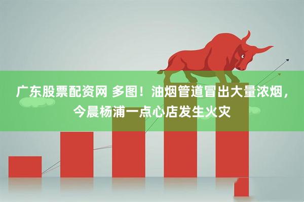 广东股票配资网 多图！油烟管道冒出大量浓烟，今晨杨浦一点心店发生火灾