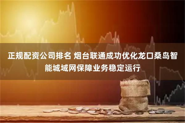 正规配资公司排名 烟台联通成功优化龙口桑岛智能城域网保障业务稳定运行