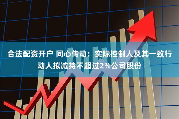 合法配资开户 同心传动：实际控制人及其一致行动人拟减持不超过2%公司股份