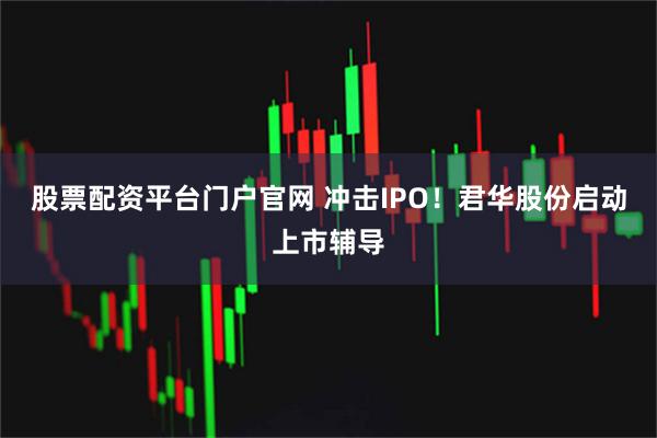 股票配资平台门户官网 冲击IPO！君华股份启动上市辅导