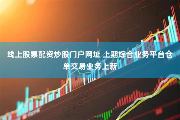 线上股票配资炒股门户网址 上期综合业务平台仓单交易业务上新