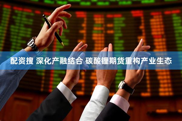配资搜 深化产融结合 碳酸锂期货重构产业生态