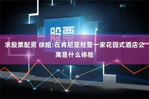 求股票配资 徐姐:在肯尼亚经营一家花园式酒店公寓是什么体验