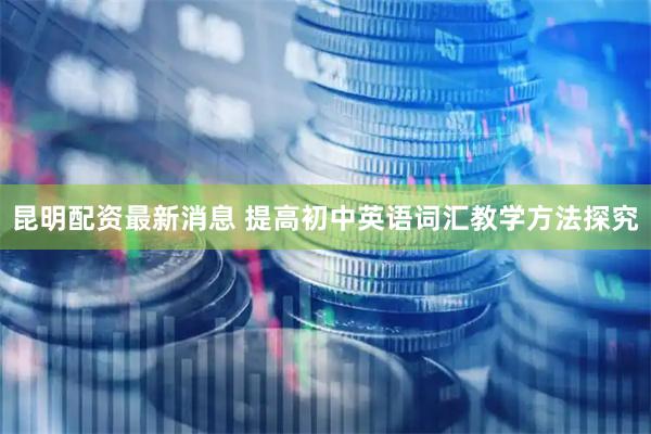 昆明配资最新消息 提高初中英语词汇教学方法探究