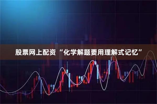 股票网上配资 “化学解题要用理解式记忆”