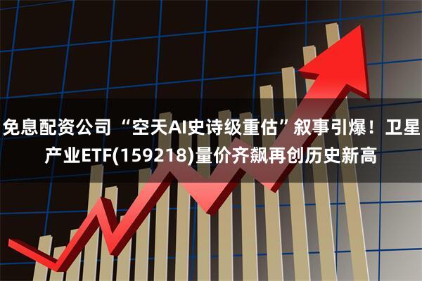 免息配资公司 “空天AI史诗级重估”叙事引爆！卫星产业ETF(159218)量价齐飙再创历史新高