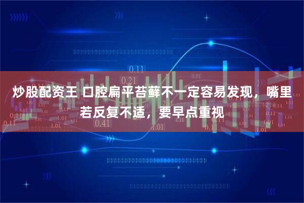 炒股配资王 口腔扁平苔藓不一定容易发现，嘴里若反复不适，要早点重视