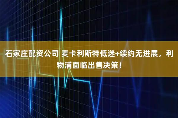 石家庄配资公司 麦卡利斯特低迷+续约无进展，利物浦面临出售决策！