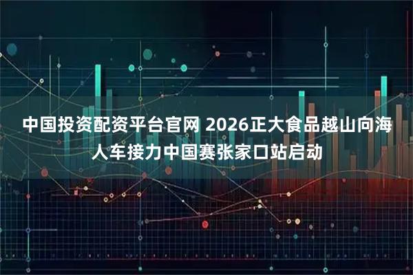 中国投资配资平台官网 2026正大食品越山向海人车接力中国赛张家口站启动