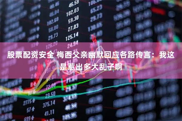 股票配资安全 梅西父亲幽默回应各路传言：我这是惹出多大乱子啊