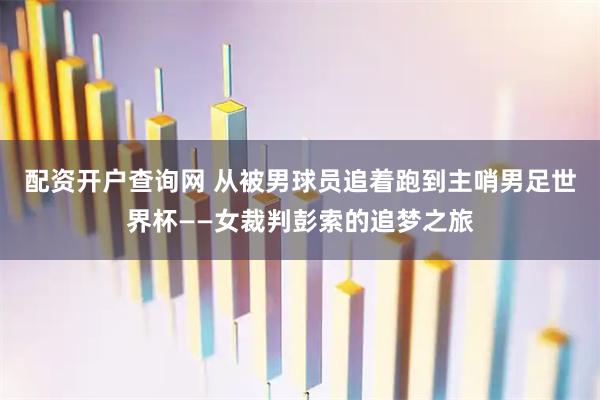 配资开户查询网 从被男球员追着跑到主哨男足世界杯——女裁判彭索的追梦之旅