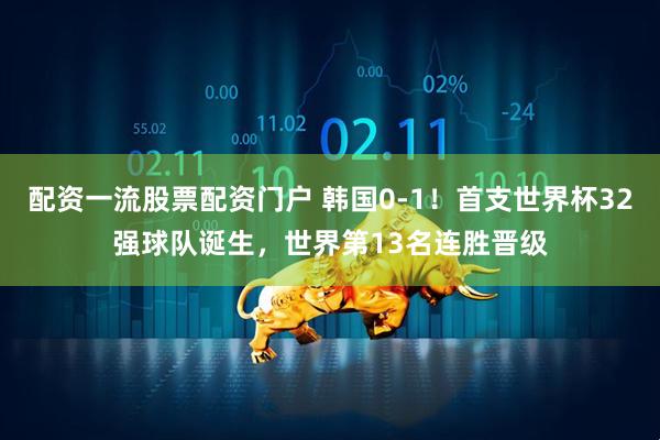 配资一流股票配资门户 韩国0-1！首支世界杯32强球队诞生，世界第13名连胜晋级