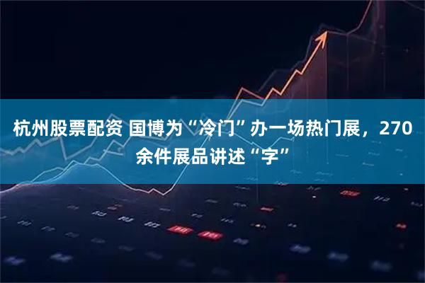 杭州股票配资 国博为“冷门”办一场热门展,270余件展品讲述“字”