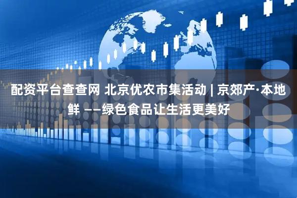 配资平台查查网 北京优农市集活动 | 京郊产·本地鲜 ——绿色食品让生活更美好
